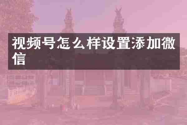 视频号怎么样设置添加微信