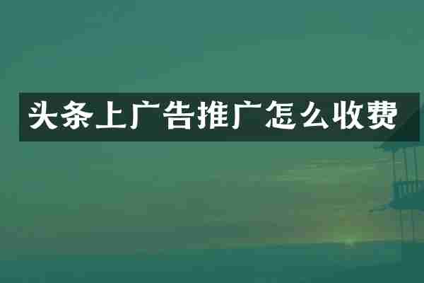 头条上广告推广怎么收费