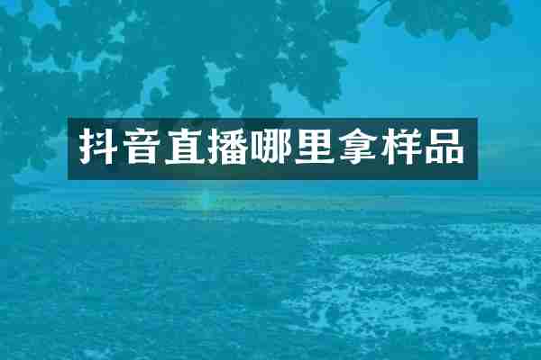 抖音直播哪里拿样品