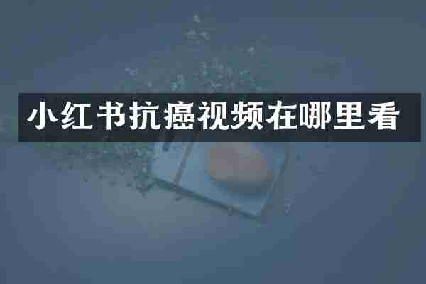 小红书抗癌视频在哪里看