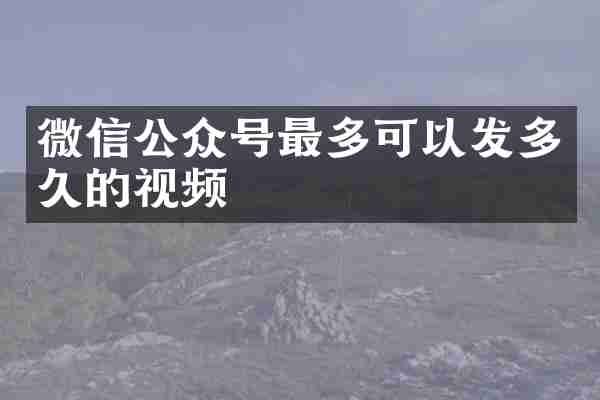 微信公众号最多可以发多久的视频