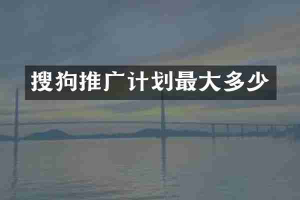搜狗推广计划最大多少