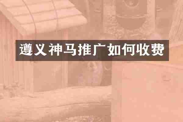 遵义神马推广如何收费