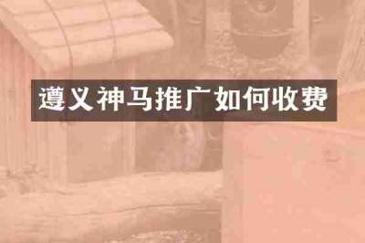 遵义神马推广如何收费