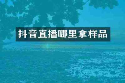 抖音直播哪里拿样品