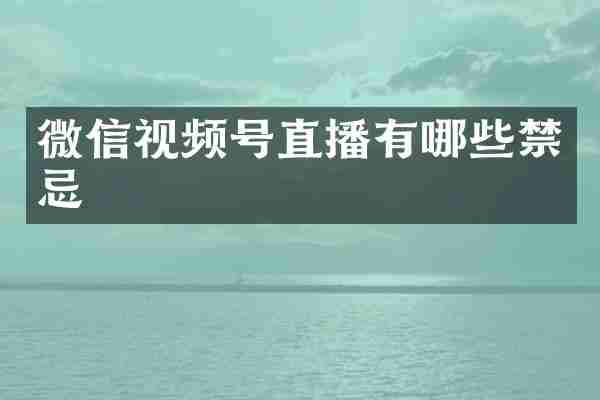 微信视频号直播有哪些禁忌