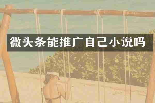 微头条能推广自己小说吗