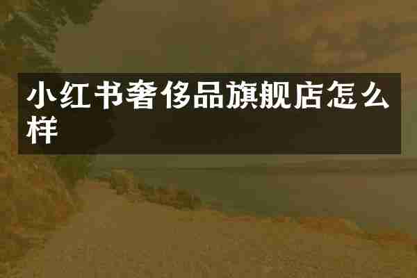 小红书奢侈品旗舰店怎么样
