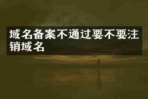 域名备案不通过要不要注销域名