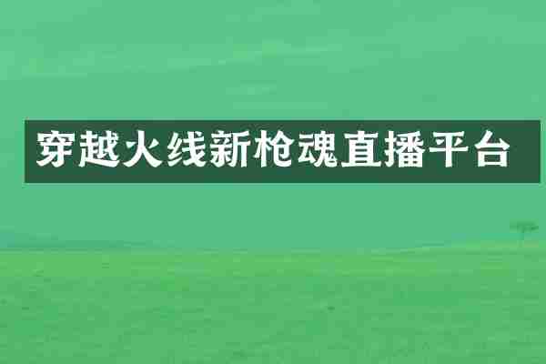 穿越火线新魂直播平台