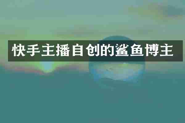 快手主播自创的鲨鱼博主
