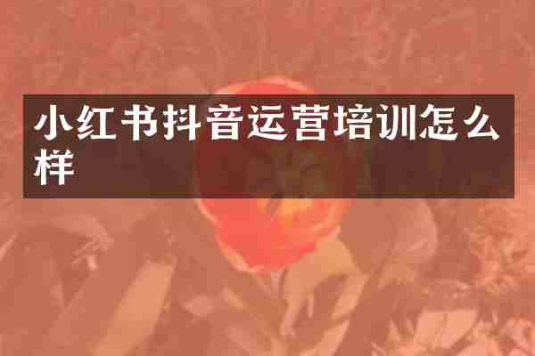 小红书抖音运营培训怎么样