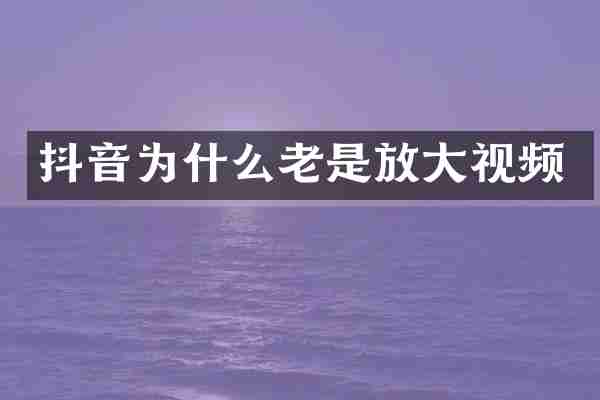 抖音为什么老是放大视频