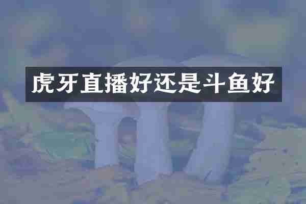 虎牙直播好还是斗鱼好