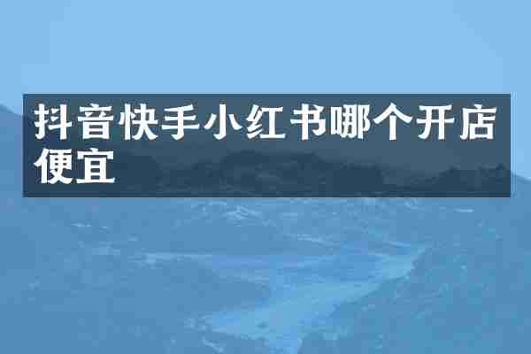 抖音快手小红书哪个开店便宜