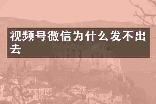 视频号微信为什么发不出去