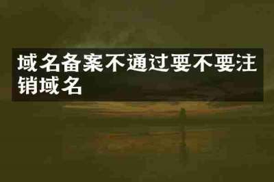 域名备案不通过要不要注销域名