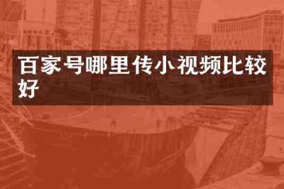 百家号哪里传小视频比较好