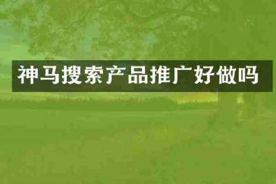 神马搜索产品推广好做吗