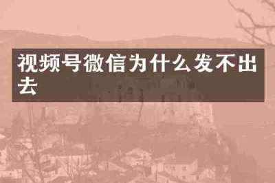 视频号微信为什么发不出去
