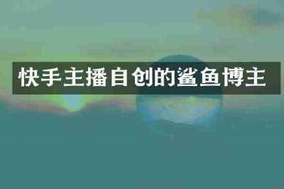 快手主播自创的鲨鱼博主