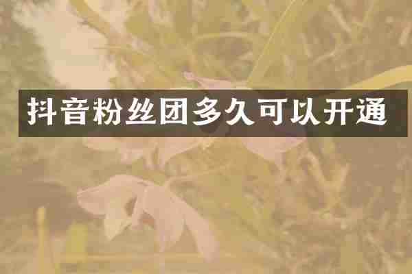 抖音粉丝团多久可以开通