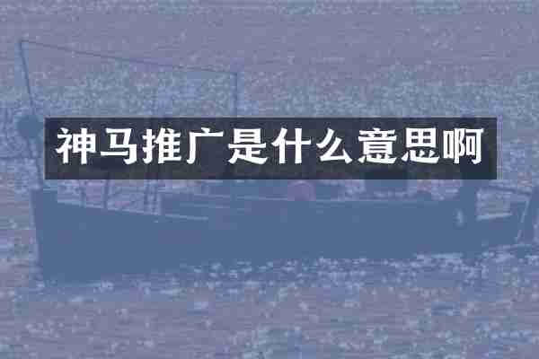 神马推广是什么意思啊