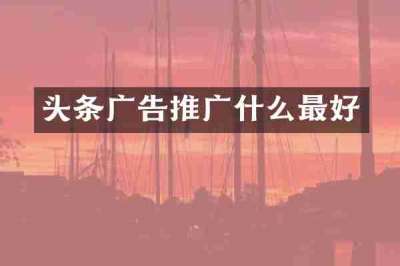 头条广告推广什么最好