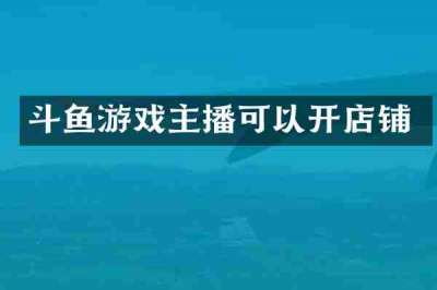 斗鱼游戏主播可以开店铺