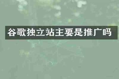 谷歌独立站主要是推广吗