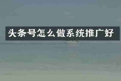 头条号怎么做系统推广好