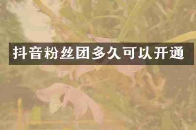 抖音粉丝团多久可以开通