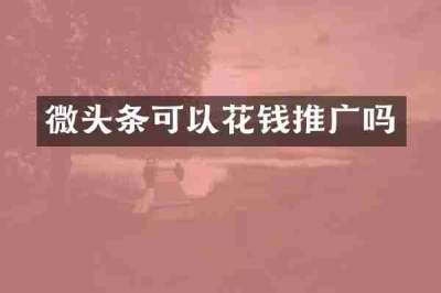 微头条可以花钱推广吗