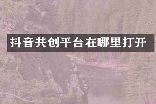 抖音共创平台在哪里打开