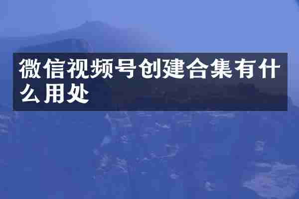 微信视频号创建有什么用处