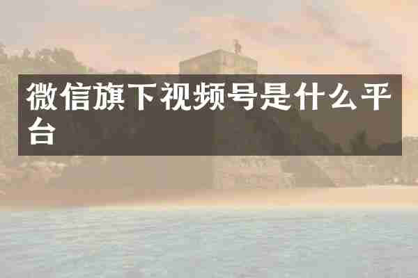 微信旗下视频号是什么平台