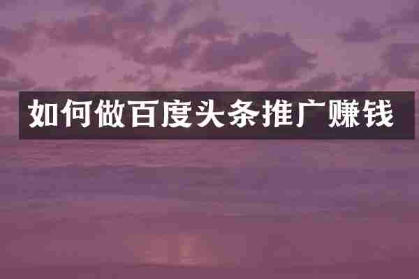 如何做百度头条推广赚钱