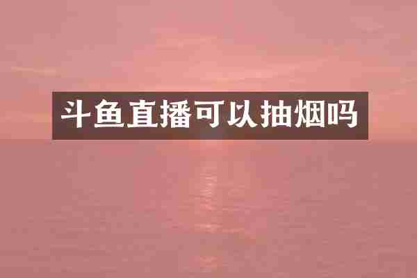 斗鱼直播可以抽烟吗