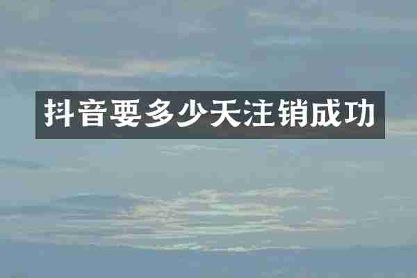 抖音要多少天注销成功