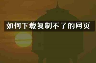 如何下载复制不了的网页