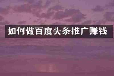 如何做百度头条推广赚钱