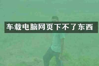 车载电脑网页下不了东西