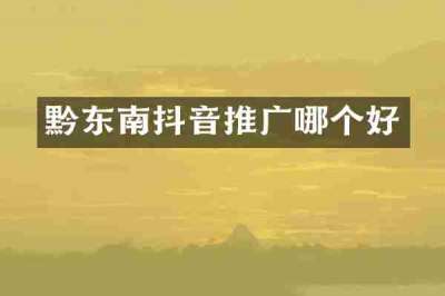 黔东南抖音推广哪个好