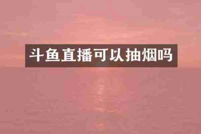 斗鱼直播可以抽烟吗