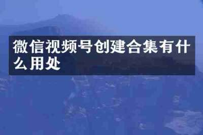 微信视频号创建合集有什么用处