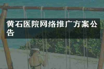 黄石医院网络推广方案公告