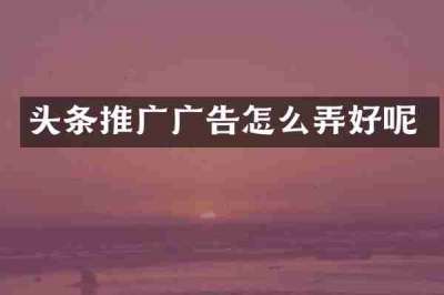 头条推广广告怎么弄好呢