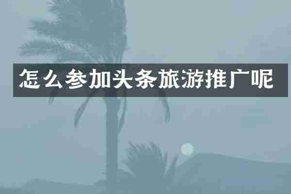 怎么参加头条旅游推广呢