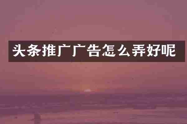 头条推广广告怎么弄好呢