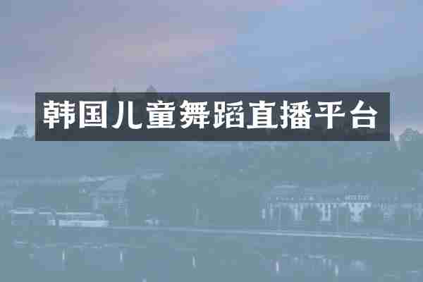 韩国儿童舞蹈直播平台
